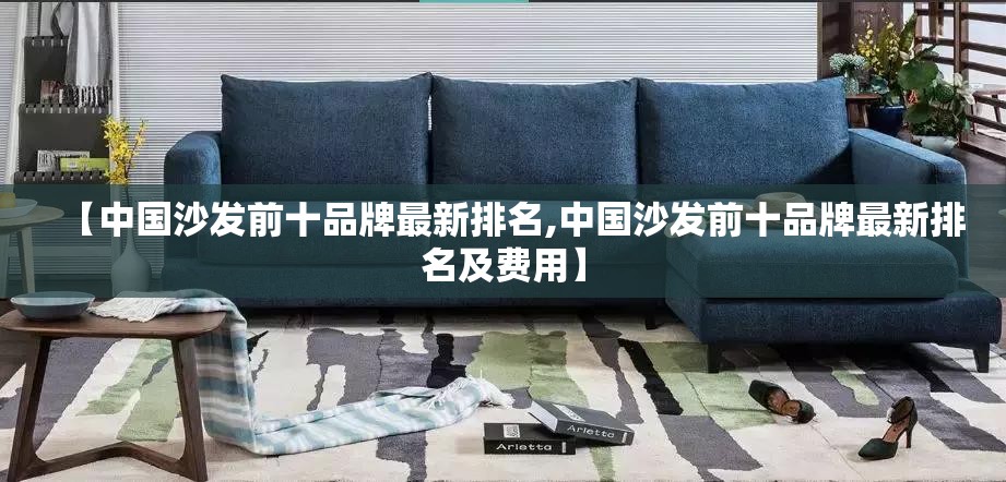 【中国沙发前十品牌最新排名,中国沙发前十品牌最新排名及费用】