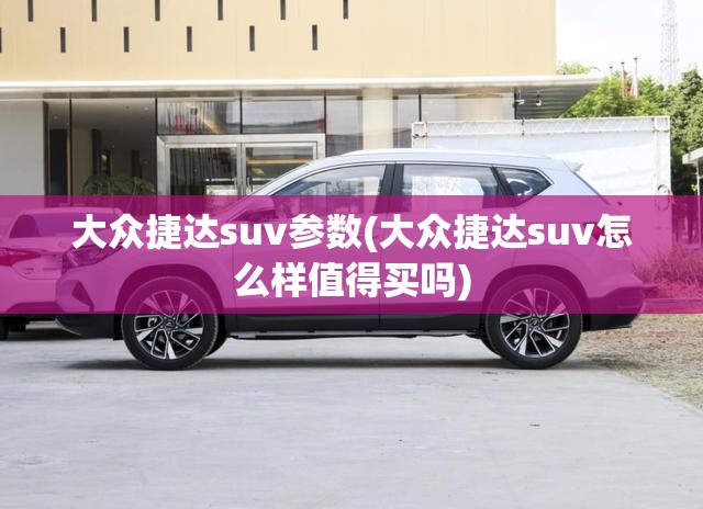 大众捷达suv参数(大众捷达suv怎么样值得买吗) 大众捷达suv参数(大众捷达suv怎么样值得买吗)