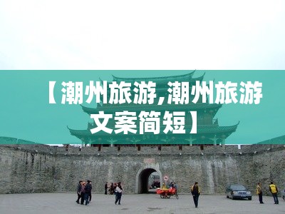 【潮州旅游,潮州旅游文案简短】