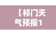 【祁门天气预报15天,祁门天气预报7天准确】 【祁门天气预报15天,祁门天气预报7天准确】