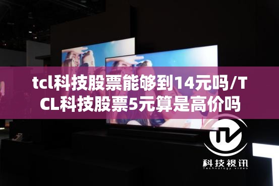 tcl科技股票能够到14元吗/TCL科技股票5元算是高价吗