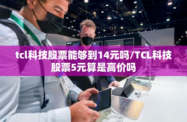 tcl科技股票能够到14元吗/TCL科技股票5元算是高价吗