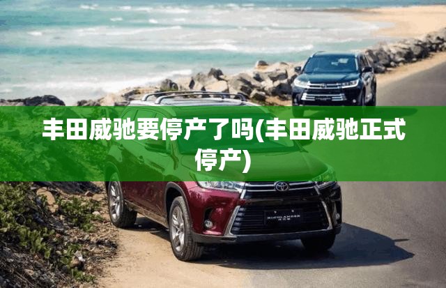 丰田威驰要停产了吗(丰田威驰正式停产) 丰田威驰要停产了吗(丰田威驰正式停产)