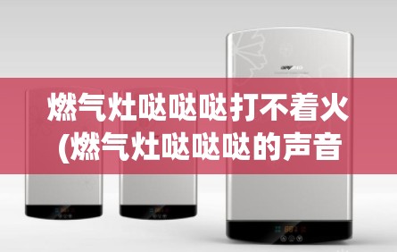 燃气灶哒哒哒打不着火(燃气灶哒哒哒的声音打不着) 燃气灶哒哒哒打不着火(燃气灶哒哒哒的声音打不着)