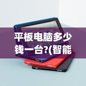 平板电脑多少钱一台?(智能平板电脑多少钱一台)