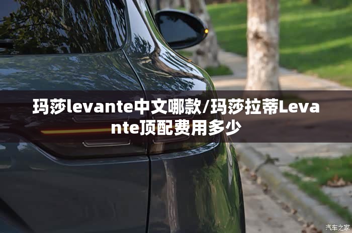 玛莎levante中文哪款/玛莎拉蒂Levante顶配费用多少 玛莎levante中文哪款/玛莎拉蒂Levante顶配费用多少