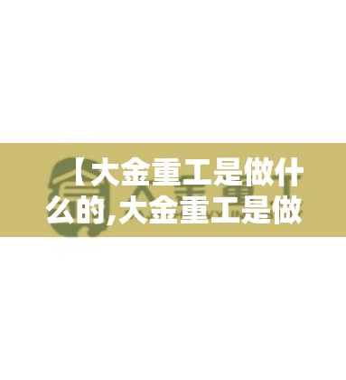 【大金重工是做什么的,大金重工是做什么的?】