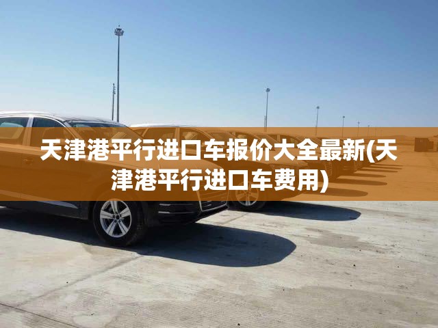 天津港平行进口车报价大全最新(天津港平行进口车费用)