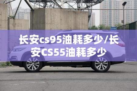 长安cs95油耗多少/长安CS55油耗多少 长安cs95油耗多少/长安CS55油耗多少