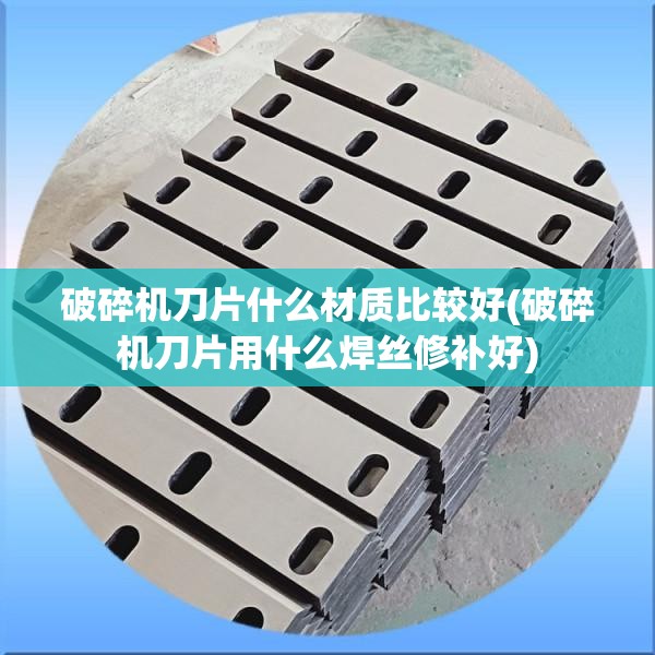 破碎机刀片什么材质比较好(破碎机刀片用什么焊丝修补好)