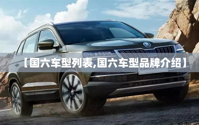 【国六车型列表,国六车型品牌介绍】 【国六车型列表,国六车型品牌介绍】