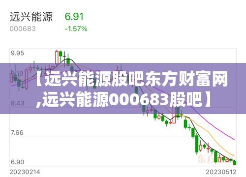 【远兴能源股吧东方财富网,远兴能源000683股吧】 【远兴能源股吧东方财富网,远兴能源000683股吧】