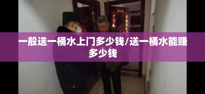 一般送一桶水上门多少钱/送一桶水能赚多少钱