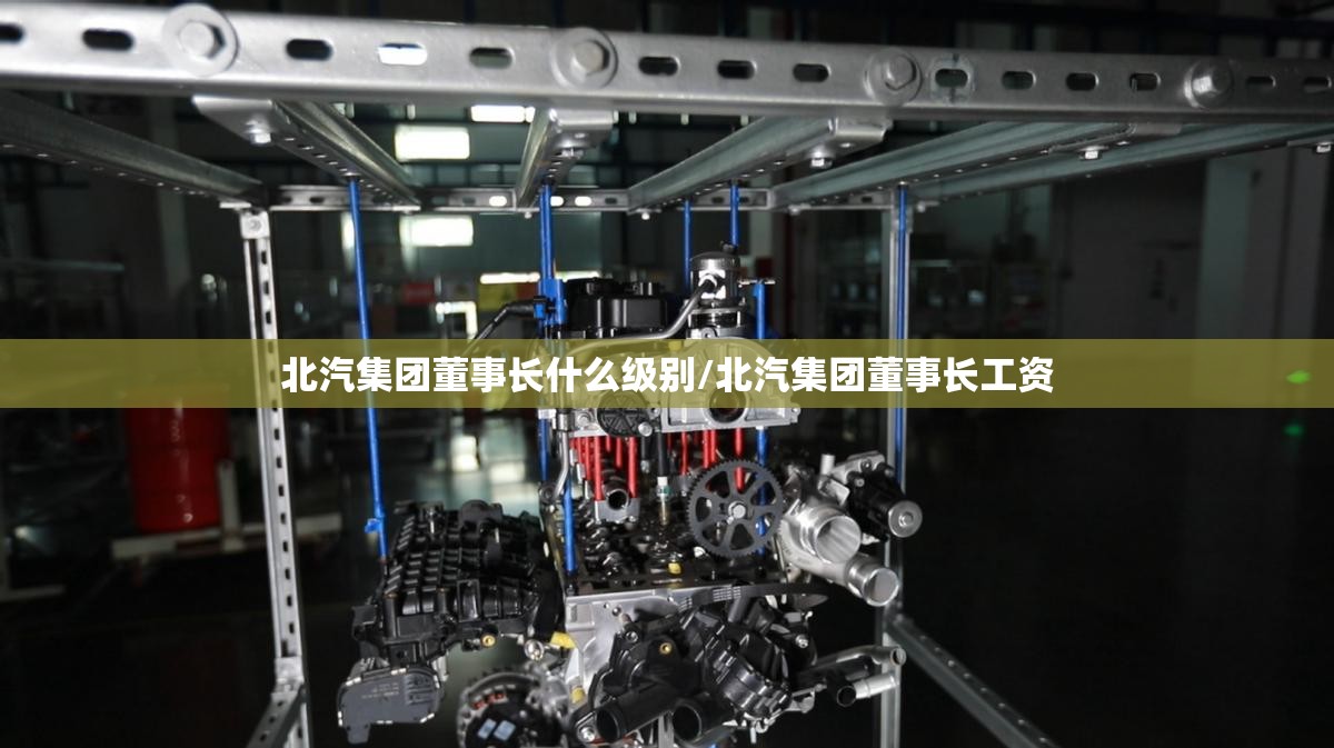 北汽集团董事长什么级别/北汽集团董事长工资