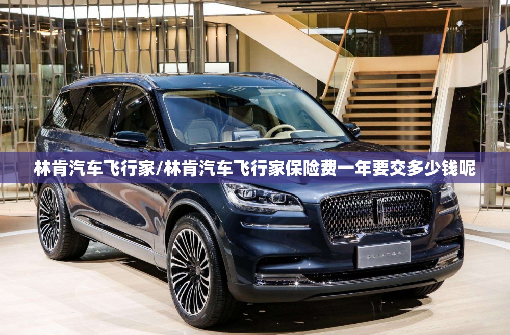 林肯汽车飞行家/林肯汽车飞行家保险费一年要交多少钱呢 林肯汽车飞行家/林肯汽车飞行家保险费一年要交多少钱呢