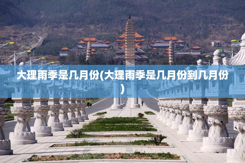 大理雨季是几月份(大理雨季是几月份到几月份)