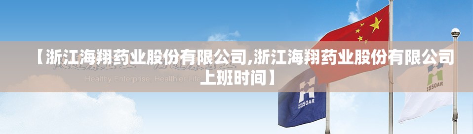 【浙江海翔药业股份有限公司,浙江海翔药业股份有限公司上班时间】