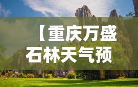 【重庆万盛石林天气预报,重庆万盛南天门天气预报】