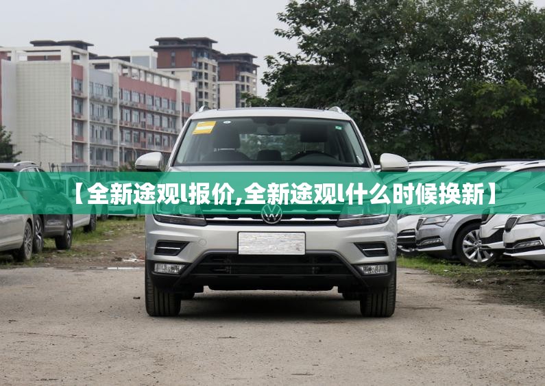 【全新途观l报价,全新途观l什么时候换新】