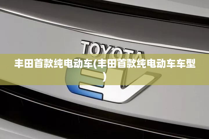 丰田首款纯电动车(丰田首款纯电动车车型)