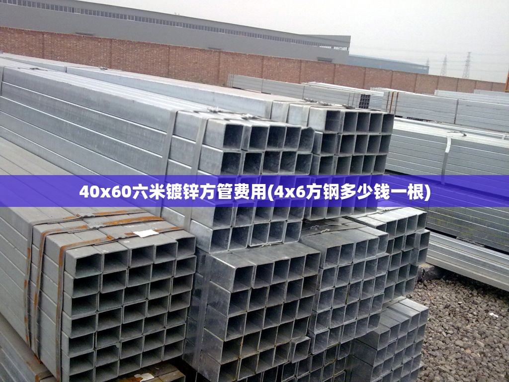 40x60六米镀锌方管费用(4x6方钢多少钱一根)