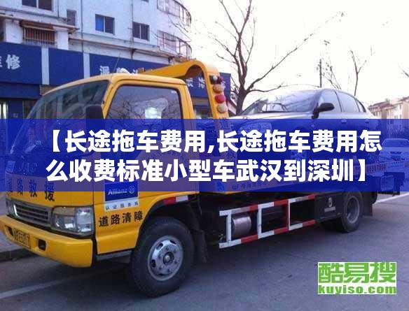 【长途拖车费用,长途拖车费用怎么收费标准小型车武汉到深圳】 【长途拖车费用,长途拖车费用怎么收费标准小型车武汉到深圳】