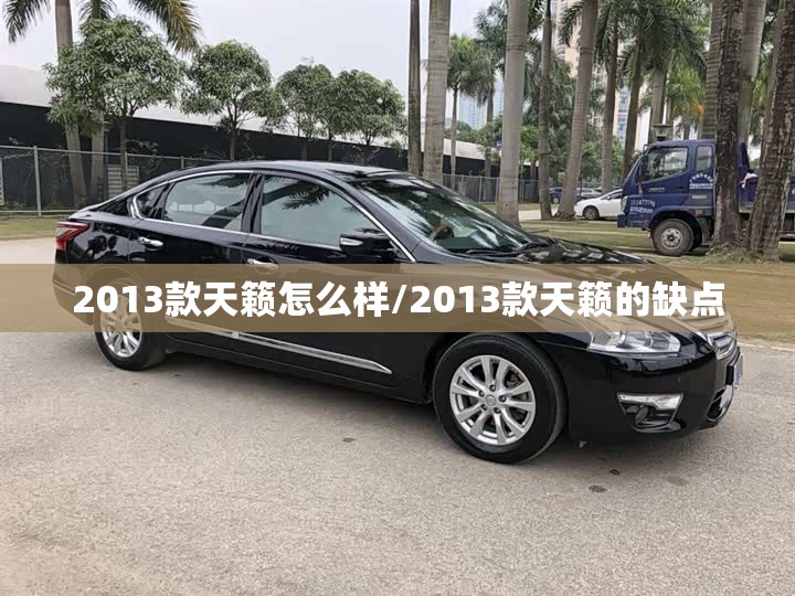 2013款天籁怎么样/2013款天籁的缺点 2013款天籁怎么样/2013款天籁的缺点