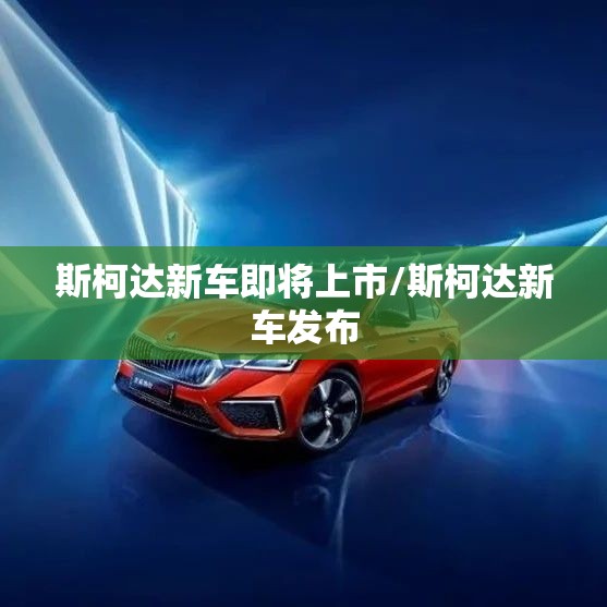 斯柯达新车即将上市/斯柯达新车发布