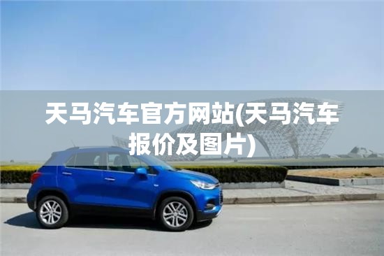 天马汽车官方网站(天马汽车报价及图片)
