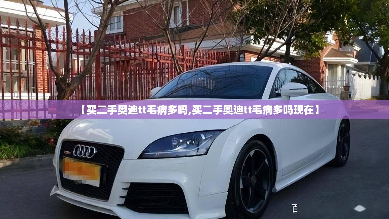 【买二手奥迪tt毛病多吗,买二手奥迪tt毛病多吗现在】 【买二手奥迪tt毛病多吗,买二手奥迪tt毛病多吗现在】