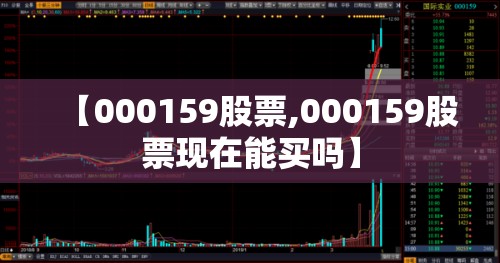 【000159股票,000159股票现在能买吗】 【000159股票,000159股票现在能买吗】