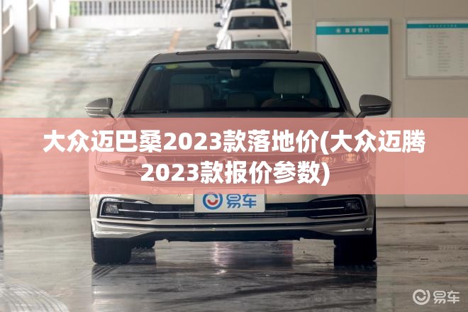 大众迈巴桑2023款落地价(大众迈腾2023款报价参数) 大众迈巴桑2023款落地价(大众迈腾2023款报价参数)