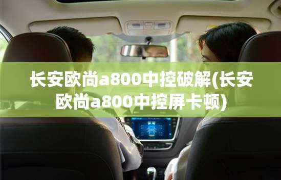 长安欧尚a800中控破解(长安欧尚a800中控屏卡顿)