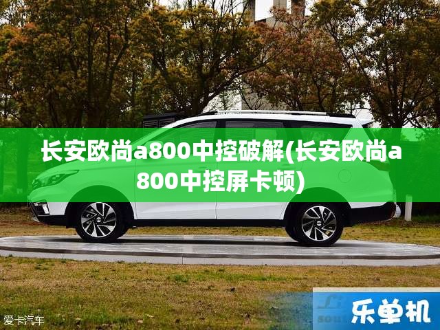 长安欧尚a800中控破解(长安欧尚a800中控屏卡顿)