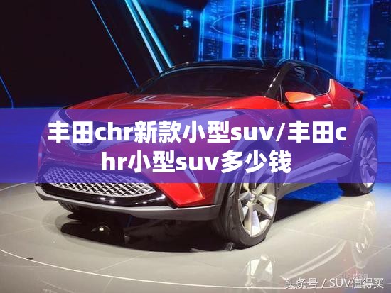 丰田chr新款小型suv/丰田chr小型suv多少钱