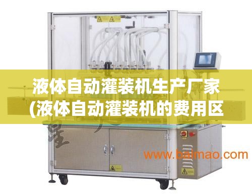 液体自动灌装机生产厂家(液体自动灌装机的费用区间是多少)