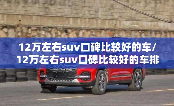12万左右suv口碑比较好的车/12万左右suv口碑比较好的车排名榜 12万左右suv口碑比较好的车/12万左右suv口碑比较好的车排名榜