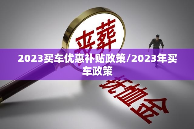 2023买车优惠补贴政策/2023年买车政策 2023买车优惠补贴政策/2023年买车政策