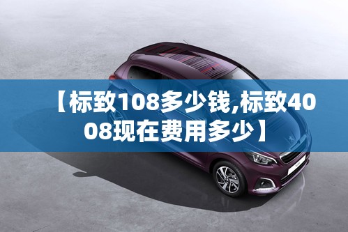【标致108多少钱,标致4008现在费用多少】