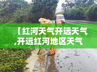 【红河天气开远天气,开远红河地区天气】 【红河天气开远天气,开远红河地区天气】
