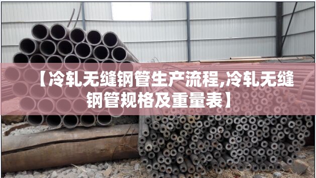 【冷轧无缝钢管生产流程,冷轧无缝钢管规格及重量表】 【冷轧无缝钢管生产流程,冷轧无缝钢管规格及重量表】