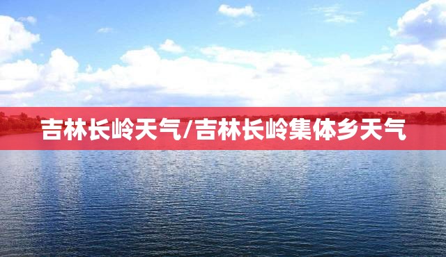 吉林长岭天气/吉林长岭集体乡天气