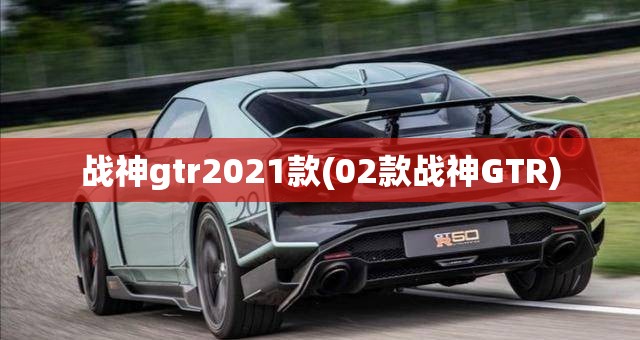 战神gtr2021款(02款战神GTR) 战神gtr2021款(02款战神GTR)