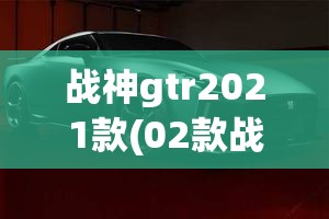 战神gtr2021款(02款战神GTR) 战神gtr2021款(02款战神GTR)