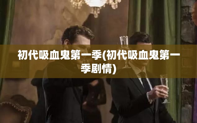 初代吸血鬼第一季(初代吸血鬼第一季剧情)