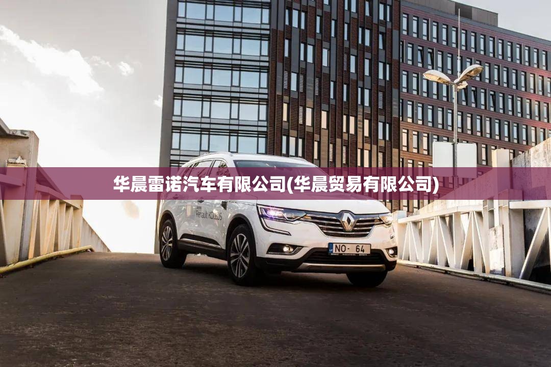华晨雷诺汽车有限公司(华晨贸易有限公司) 华晨雷诺汽车有限公司(华晨贸易有限公司)
