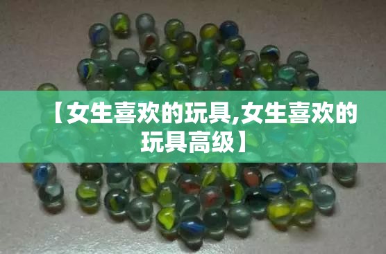 【女生喜欢的玩具,女生喜欢的玩具高级】 【女生喜欢的玩具,女生喜欢的玩具高级】