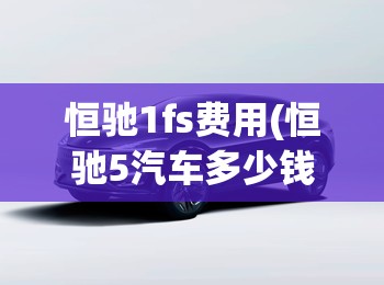 恒驰1fs费用(恒驰5汽车多少钱)
