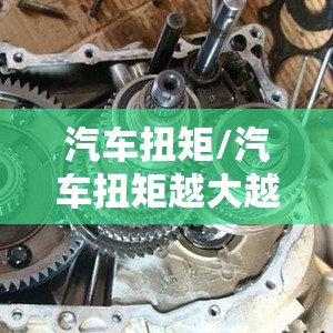 汽车扭矩/汽车扭矩越大越好吗