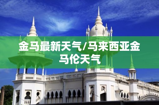 金马最新天气/马来西亚金马伦天气